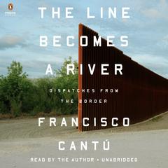 The Line Becomes a River: Dispatches from the Border Audiobook, by Francisco Cantú