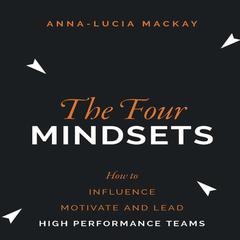 The Four Mindsets: How to Influence, Motivate and Lead High Performance Teams Audiobook, by Anna-Lucia Mackay