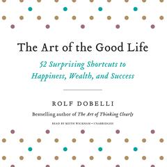 The Art of the Good Life: 52 Surprising Shortcuts to Happiness, Wealth, and Success Audiobook, by Rolf Dobelli