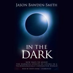 In the Dark: New Ways to Avoid the Harmful Effects of Living in a Technologically Connected World Audiobook, by Jason Bawden-Smith