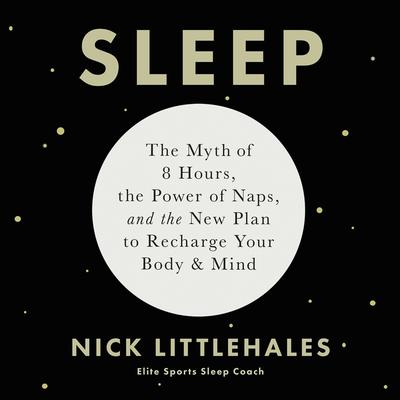 Sleep: The Myth of 8 Hours, the Power of Naps, and the New Plan to Recharge Your Body and Mind Audiobook, by Nick Littlehales