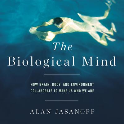 The Biological Mind: How Brain, Body, and Environment Collaborate to Make Us Who We Are Audiobook, by 