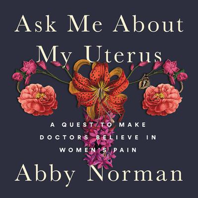 Ask Me About My Uterus: A Quest to Make Doctors Believe in Womens Pain Audiobook, by Abby Norman