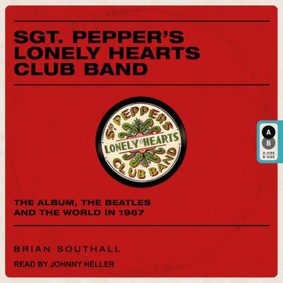 Sgt. Peppers Lonely Hearts Club Band: The Album, the Beatles, and the World in 1967 Audiobook, by Brian Southall