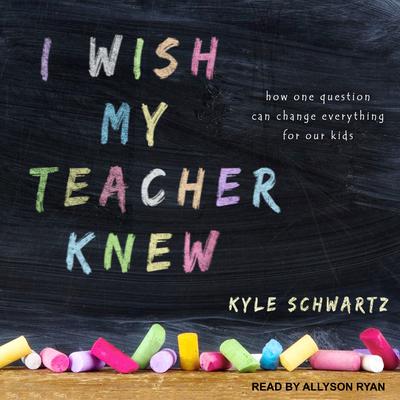 I Wish My Teacher Knew: How One Question Can Change Everything for Our Kids Audiobook, by Kyle Schwartz