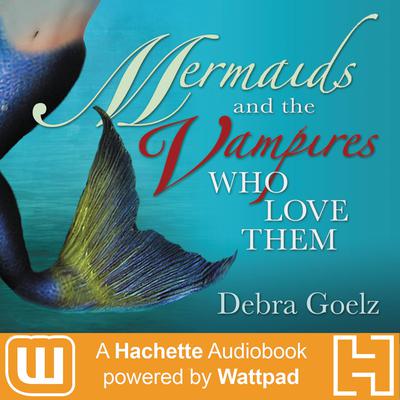 Mermaids And The Vampires Who Love Them: A Hachette Audiobook powered by Wattpad Production Audiobook, by Debra Goelz