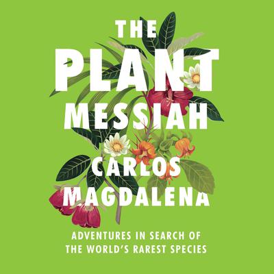 The Plant Messiah: Adventures in Search of the Worlds Rarest Species Audiobook, by Carlos Magdalena
