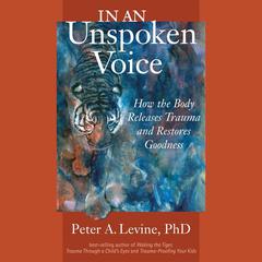 In an Unspoken Voice: How the Body Releases Trauma and Restores Goodness Audiobook, by Peter A. Levine