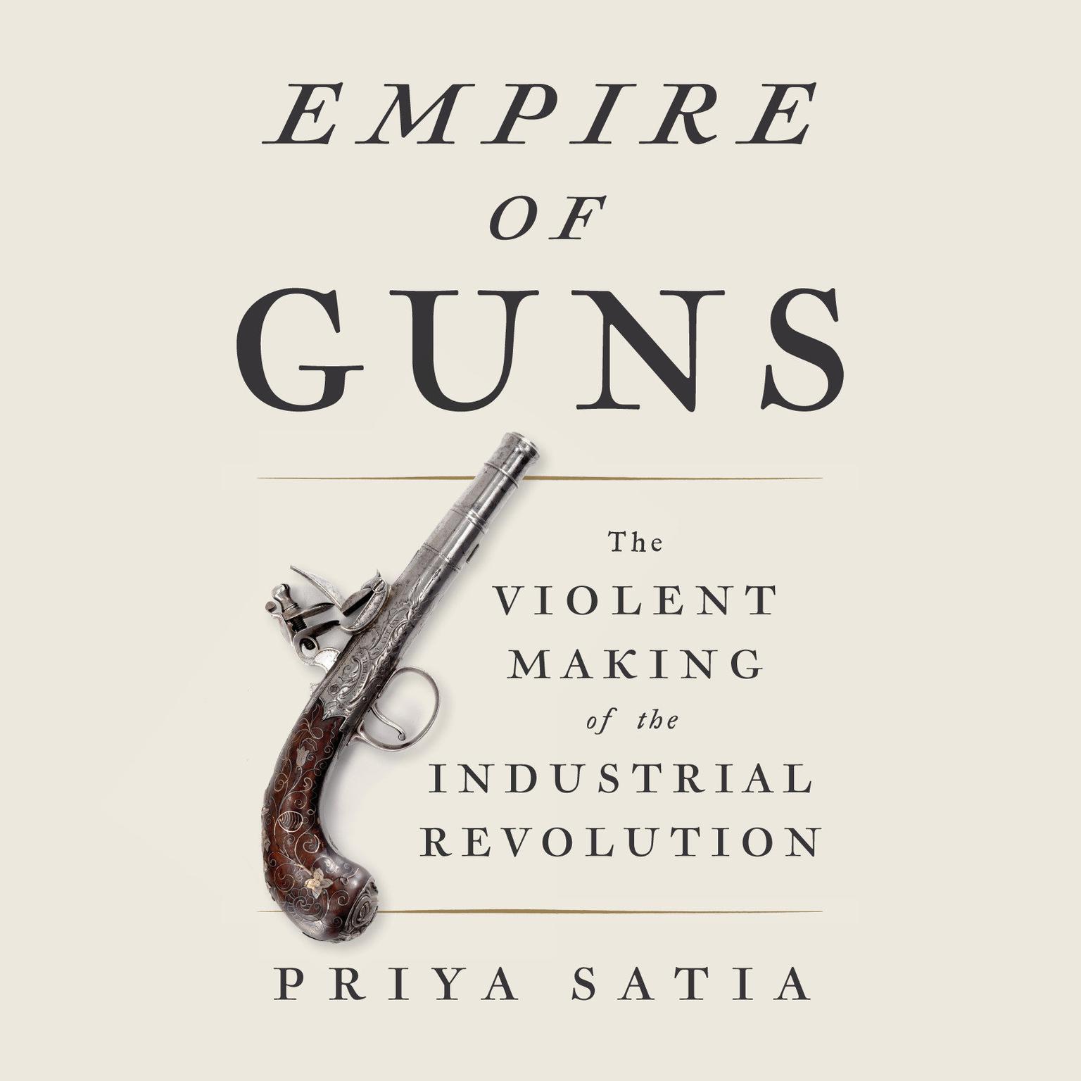 Empire of Guns: The Violent Making of the Industrial Revolution Audiobook, by Priya Satia