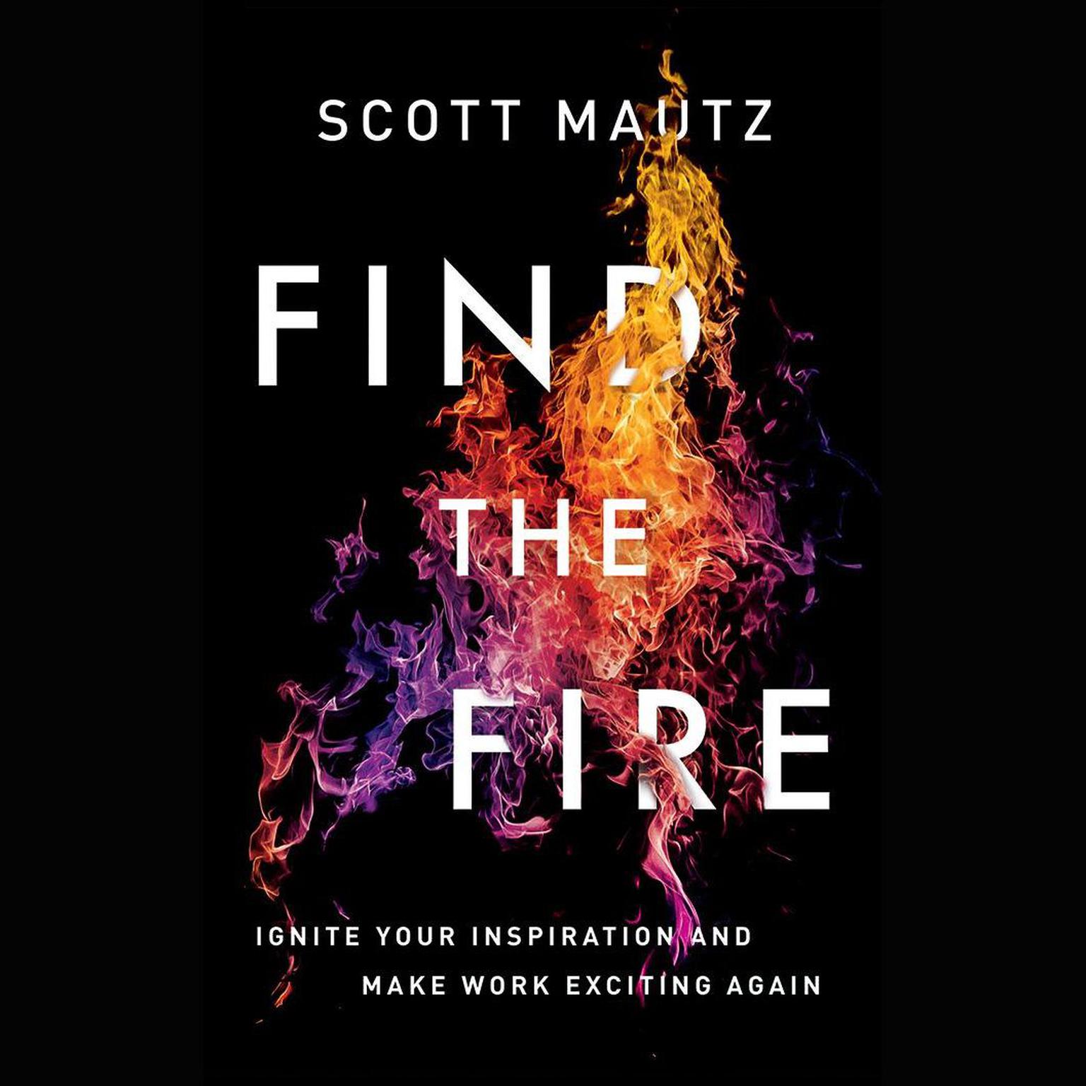 Find the Fire: Ignite Your Inspiration--and Make Work Exciting Again Audiobook, by Scott Mautz