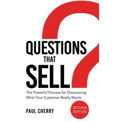 Questions that Sell: The Powerful Process for Discovering What Your Customer Really Wants, Second Edition Audiobook, by Paul Cherry