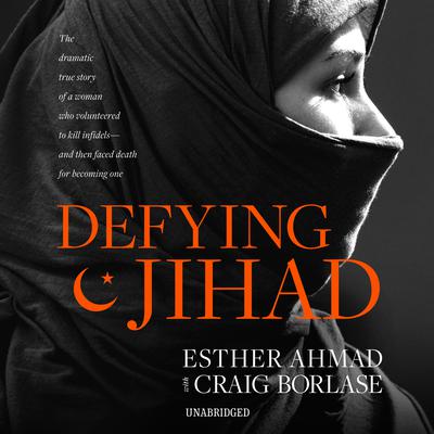 Defying Jihad: The Dramatic True Story of a Woman Who Volunteered to Kill Infidels—and Then Faced Death for Becoming One Audiobook, by Esther Ahmad