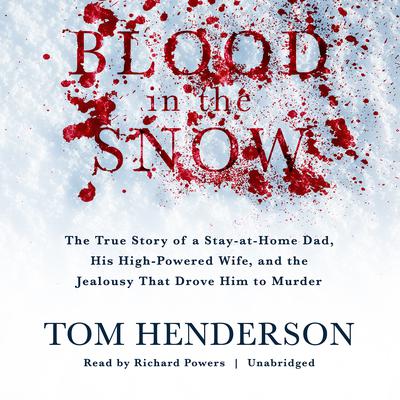 Blood in the Snow: The True Story of a Stay-at-Home Dad, His High-Powered Wife, and the Jealousy That Drove Him to Murder Audiobook, by Tom Henderson