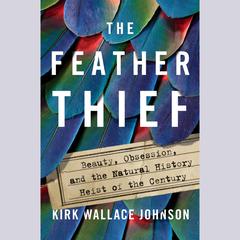 The Feather Thief: Beauty, Obsession, and the Natural History Heist of the Century Audiobook, by Kirk Wallace Johnson