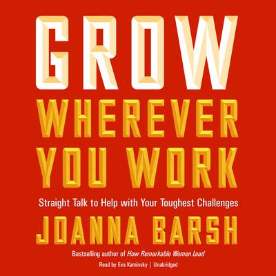 Grow Wherever You Work: Straight Talk to Help with Your Toughest Challenges Audiobook, by Joanna Barsh