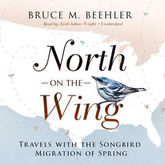 North on the Wing: Travels with the Songbird Migration of Spring Audiobook, by Bruce M. Beehler