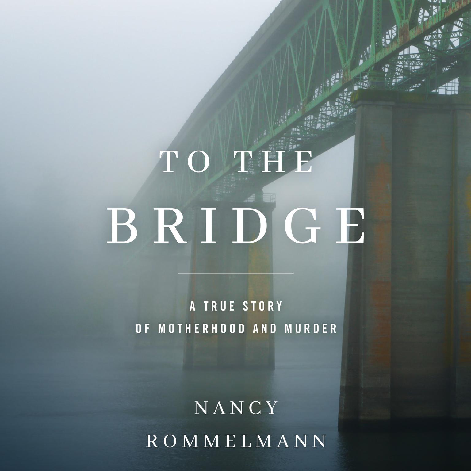 To the Bridge: A True Story of Motherhood and Murder Audiobook, by Nancy Rommelmann