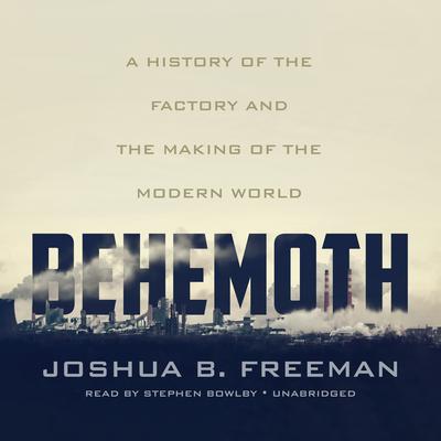 Behemoth: A History of the Factory and the Making of the Modern World Audiobook, by Joshua B. Freeman
