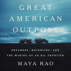 Great American Outpost: Dreamers, Mavericks, and the Making of an Oil Frontier Audiobook, by Maya Rao