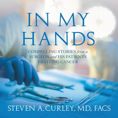 In My Hands: Compelling Stories from a Surgeon and His Patients Fighting Cancer Audiobook, by Steven A. Curley