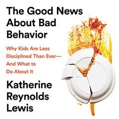 The Good News About Bad Behavior: Why Kids Are Less Disciplined Than Ever -- And What to Do About It Audiobook, by Katherine Reynolds Lewis