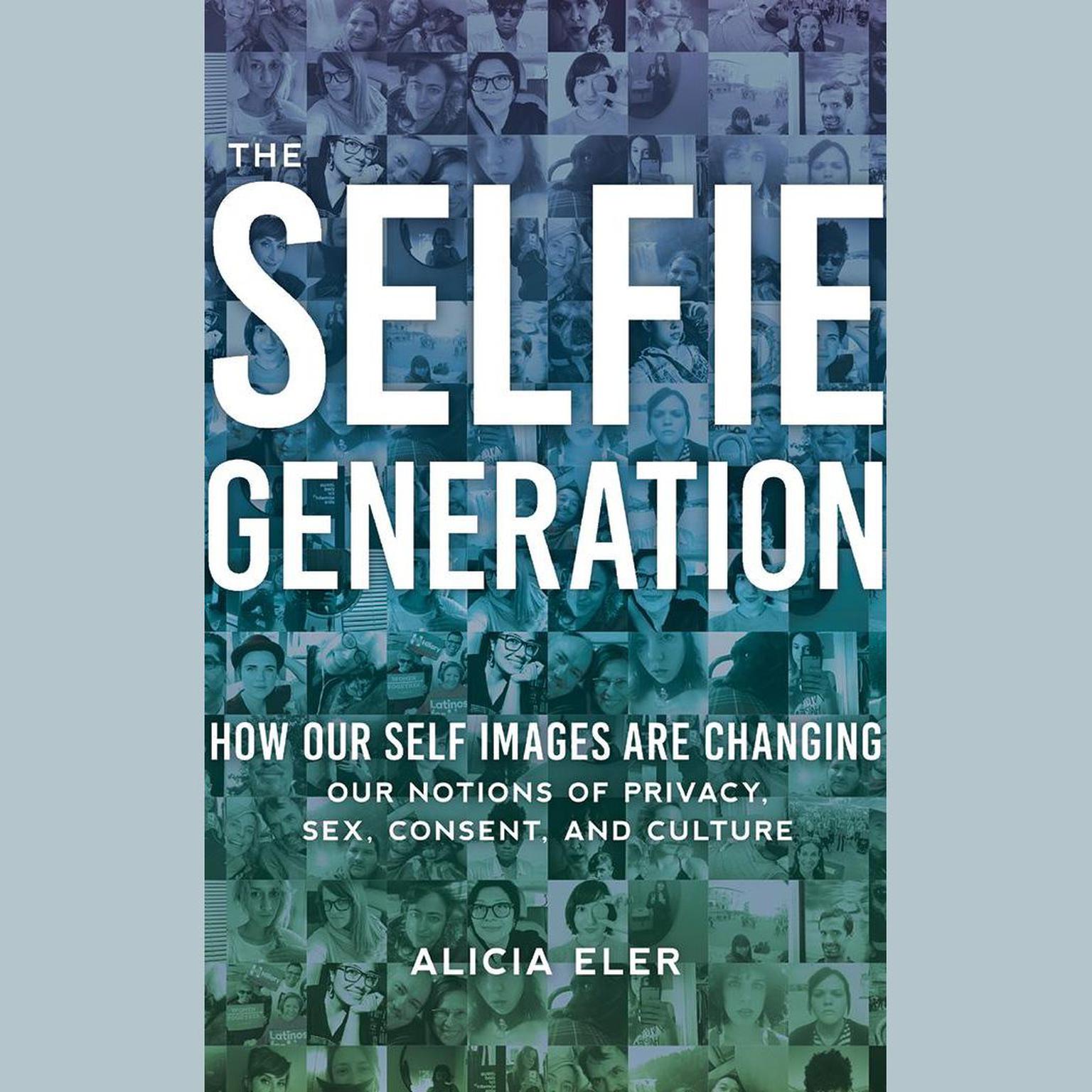 The Selfie Generation: How Our Self Images Are Changing Our Notions of Privacy, Sex, Consent, and Culture Audiobook, by Alicia Eler