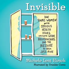 Invisible: How Young Women with Serious Health Issues Navigate Work, Relationships, and the Pressure to Seem Just Fine Audiobook, by Michele Lent Hirsch