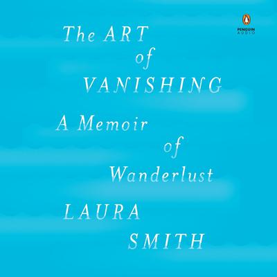 The Art of Vanishing: A Memoir of Wanderlust Audiobook, by Laura Smith