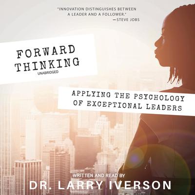 Forward Thinking: Applying the Psychology of Exceptional Leaders Audiobook, by Larry Iverson