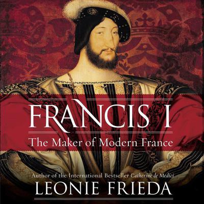 Francis I: The Maker of Modern France Audiobook, by Leonie Frieda