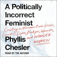 A Politically Incorrect Feminist: Creating a Movement with Bitches, Lunatics, Dykes, Prodigies, Warriors, and Wonder Women Audiobook, by Phyllis Chesler