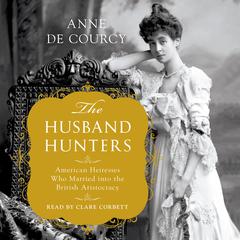 The Husband Hunters: American Heiresses Who Married into the British Aristocracy Audiobook, by Anne de Courcy