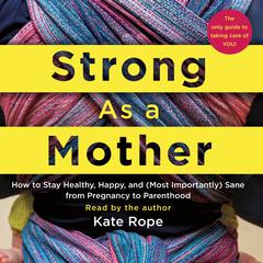 Strong As a Mother: How to Stay Healthy, Happy, and (Most Importantly) Sane from Pregnancy to Parenthood: The Only Guide to Taking Care of YOU! Audiobook, by Kate Rope