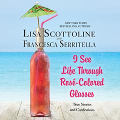 I See Life through Rosé-Colored Glasses: True Stories and Confessions Audiobook, by Lisa Scottoline