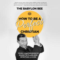 How to Be a Perfect Christian: Your Comprehensive Guide to Flawless Spiritual Living Audiobook, by The Babylon Bee
