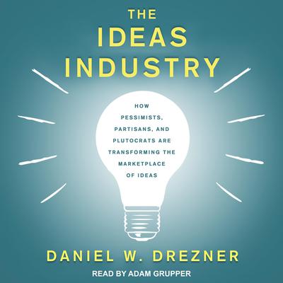 The Ideas Industry: How Pessimists, Partisans, and Plutocrats are Transforming the Marketplace of Ideas Audiobook, by Daniel W. Drezner