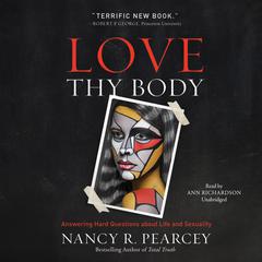 Love Thy Body: Answering Hard Questions about Life and Sexuality Audiobook, by Nancy R.  Pearcey