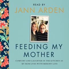 Feeding My Mother: Comfort and Laughter in the Kitchen as My Mom Lives with Memory Loss Audiobook, by Jann Arden