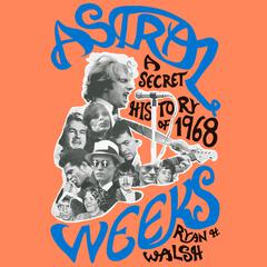 Astral Weeks: A Secret History of 1968 Audiobook, by Ryan H. Walsh