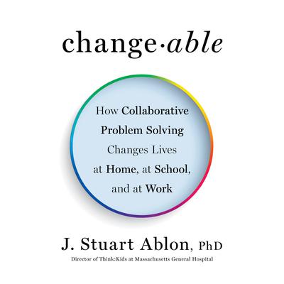 Changeable: How Collaborative Problem Solving Changes Lives at Home, at School, and at Work Audiobook, by 