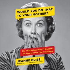 Would You Do That to Your Mother?: The 'Make Mom Proud' Standard for How to Treat Your Customers Audiobook, by 