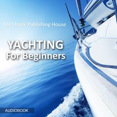 Yachting For Beginners Audiobook, by My Ebook Publishing House
