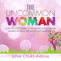 The Uncommon Woman. A Step-By-Step Guide to Becoming a Successful Woman of Skill, Strength and Substance. Audiobook, by Iphie Chuks-Adizue