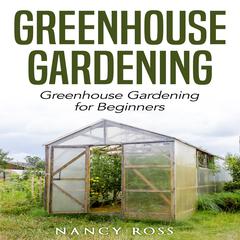 Greenhouse Gardening: Greenhouse Gardening for Beginners Audiobook, by Nancy Ross