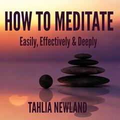 How to Meditate Easily, Effectively & Deeply Audiobook, by Tahlia Newland