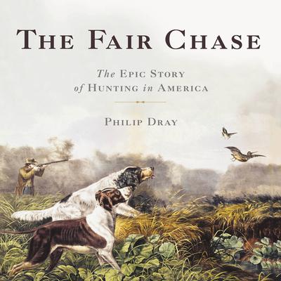 The Fair Chase: The Epic Story of Hunting in America Audiobook, by Philip Dray