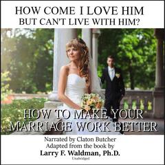 How Come I Love Him but Can’t Live with Him?: How to Make Your Marriage Work Better Audiobook, by Larry F. Waldman