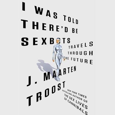 I Was Told Thered Be Sexbots: Travels through the Future Audiobook, by J. Maarten Troost