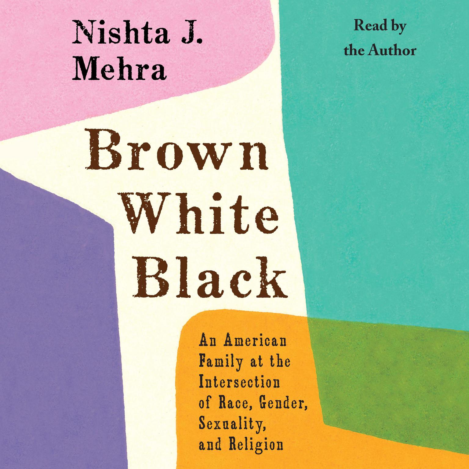 Brown White Black: An American Family at the Intersection of Race, Gender, Sexuality, and Religion Audiobook, by Nishta J. Mehra
