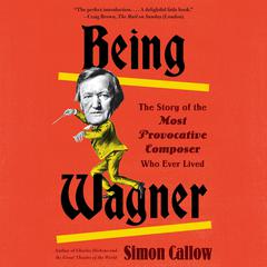 Being Wagner: The Story of the Most Provocative Composer Who Ever Lived Audiobook, by Simon Callow